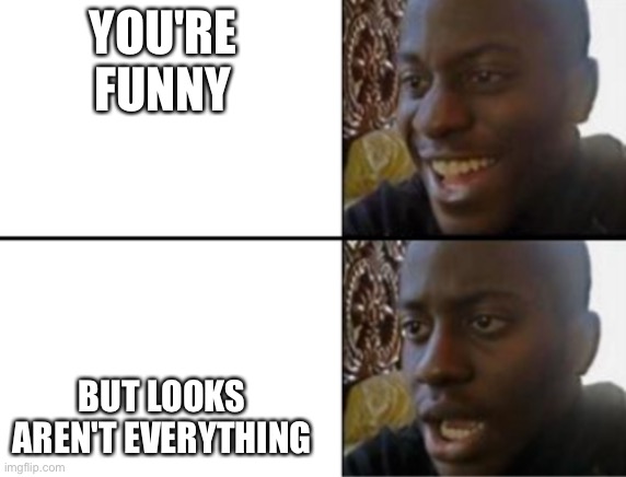 Oh yeah! Oh no... | YOU'RE FUNNY BUT LOOKS AREN'T EVERYTHING | image tagged in oh yeah oh no | made w/ Imgflip meme maker