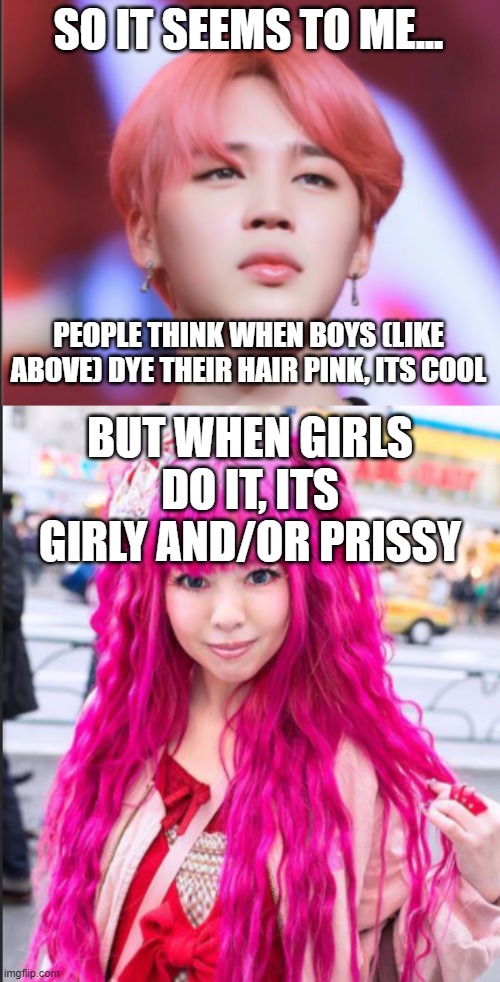 Seriously, I can't be the only one who noticed this | SO IT SEEMS TO ME... PEOPLE THINK WHEN BOYS (LIKE ABOVE) DYE THEIR HAIR PINK, ITS COOL; BUT WHEN GIRLS DO IT, ITS GIRLY AND/OR PRISSY | image tagged in really,annoying | made w/ Imgflip meme maker