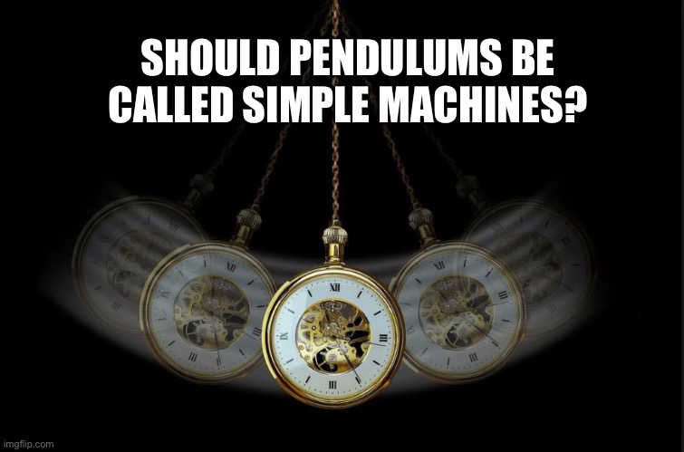 We have the lever, pulley, inclined plane, wedge, wheel and axel, and and screw.  Could a pendulum work, too? | SHOULD PENDULUMS BE CALLED SIMPLE MACHINES? | image tagged in pendulum | made w/ Imgflip meme maker