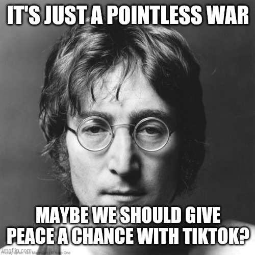 John Lennon | IT'S JUST A POINTLESS WAR MAYBE WE SHOULD GIVE PEACE A CHANCE WITH TIKTOK? | image tagged in john lennon | made w/ Imgflip meme maker