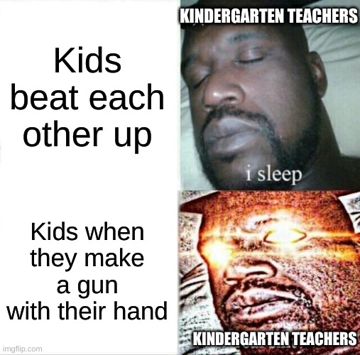 This happened in kindergarten for me. | KINDERGARTEN TEACHERS; Kids beat each other up; Kids when they make a gun with their hand; KINDERGARTEN TEACHERS | image tagged in memes,sleeping shaq | made w/ Imgflip meme maker