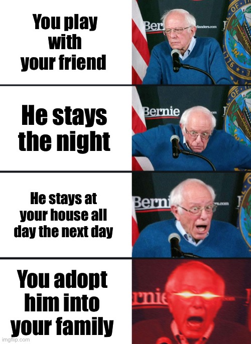 Bernie Sanders reaction (nuked) | You play with your friend; He stays the night; He stays at your house all day the next day; You adopt him into your family | image tagged in bernie sanders reaction nuked | made w/ Imgflip meme maker