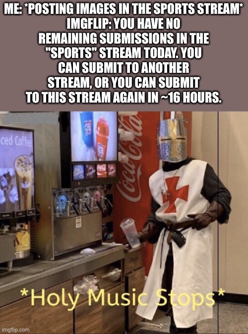 Holy music stops | ME: *POSTING IMAGES IN THE SPORTS STREAM*

IMGFLIP: YOU HAVE NO REMAINING SUBMISSIONS IN THE "SPORTS" STREAM TODAY. YOU CAN SUBMIT TO ANOTHER STREAM, OR YOU CAN SUBMIT TO THIS STREAM AGAIN IN ~16 HOURS. | image tagged in holy music stops | made w/ Imgflip meme maker