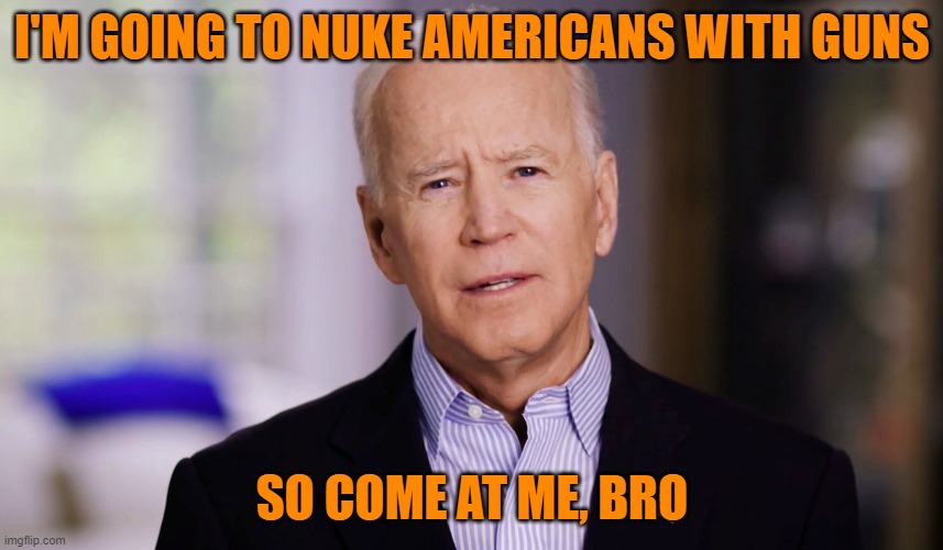 While this isn't his actual quote, this is exactly what he meant. Now replace Trump with Biden and see if the left stays silent. | I'M GOING TO NUKE AMERICANS WITH GUNS; SO COME AT ME, BRO | image tagged in joe biden 2020 | made w/ Imgflip meme maker