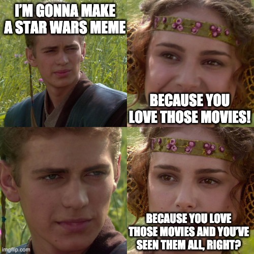 Why this picture? | I’M GONNA MAKE A STAR WARS MEME; BECAUSE YOU LOVE THOSE MOVIES! BECAUSE YOU LOVE THOSE MOVIES AND YOU’VE SEEN THEM ALL, RIGHT? | image tagged in anakin padme 4 panel | made w/ Imgflip meme maker