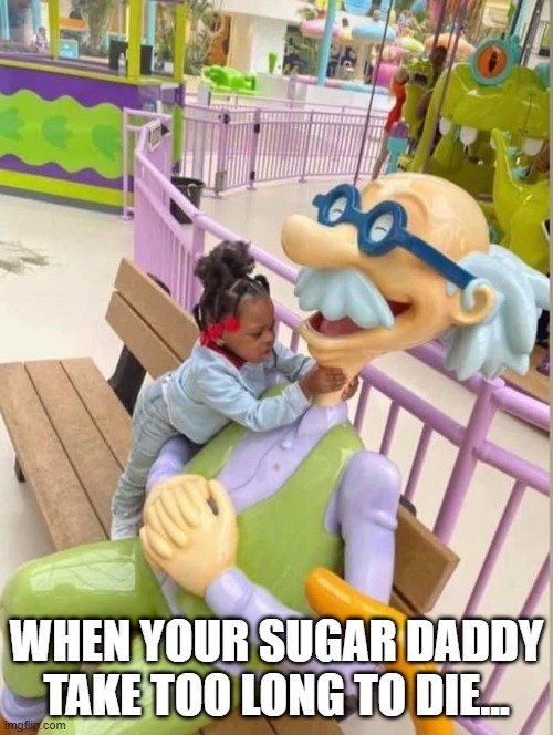 WHEN YOUR SUGAR DADDY TAKE TOO LONG TO DIE... | image tagged in funny,funny memes | made w/ Imgflip meme maker