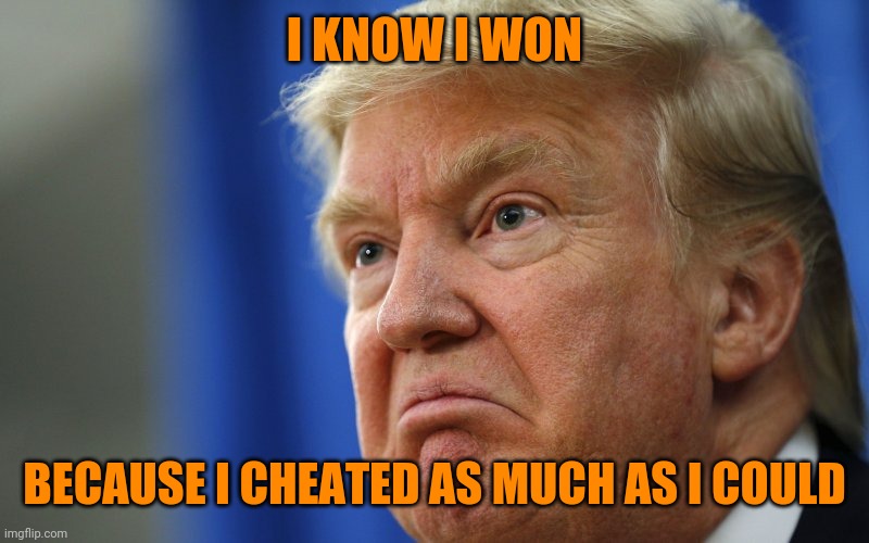 Angry Trump | I KNOW I WON BECAUSE I CHEATED AS MUCH AS I COULD | image tagged in angry trump | made w/ Imgflip meme maker