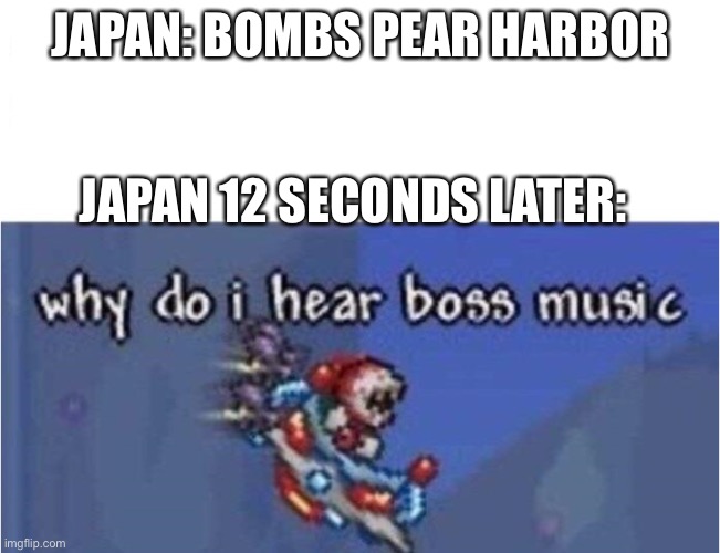 Boom boom boom | JAPAN: BOMBS PEAR HARBOR; JAPAN 12 SECONDS LATER: | image tagged in why do i hear boss music,memes,terraria | made w/ Imgflip meme maker