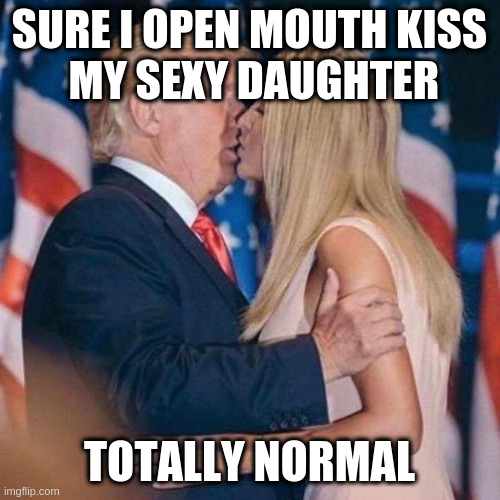 trump kisses ivanka | SURE I OPEN MOUTH KISS
 MY SEXY DAUGHTER; TOTALLY NORMAL | image tagged in trump kisses ivanka | made w/ Imgflip meme maker