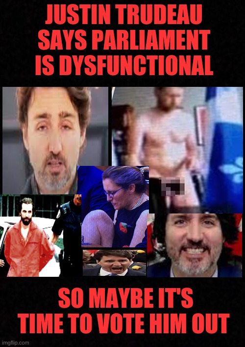 Vote him out | JUSTIN TRUDEAU SAYS PARLIAMENT IS DYSFUNCTIONAL; SO MAYBE IT'S TIME TO VOTE HIM OUT | image tagged in justin trudeau,vote out,triggered liberal,get outta here,meanwhile in canada | made w/ Imgflip meme maker