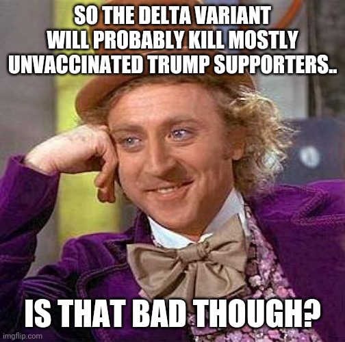 Delta variant | SO THE DELTA VARIANT WILL PROBABLY KILL MOSTLY UNVACCINATED TRUMP SUPPORTERS.. IS THAT BAD THOUGH? | image tagged in conservatives,maga,republicans,donald trump,covid,covidiots | made w/ Imgflip meme maker