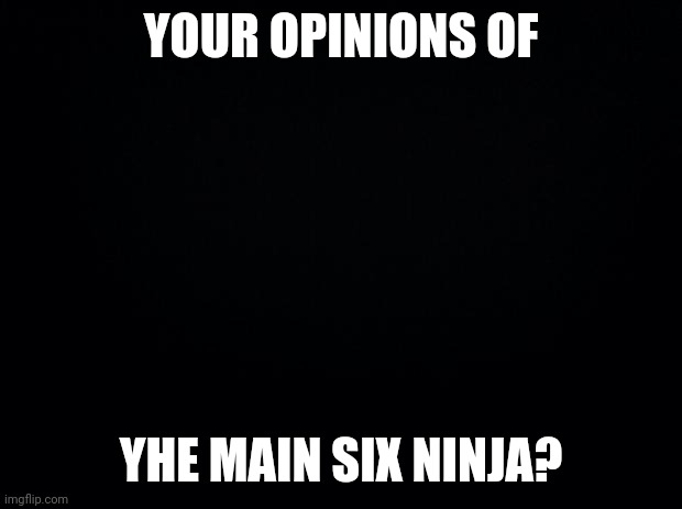 Opinions? (Pardon the misspelling) | YOUR OPINIONS OF; THE MAIN SIX NINJA? | image tagged in black background,ninjago | made w/ Imgflip meme maker