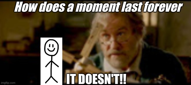 im SOO smart | How does a moment last forever; IT DOESN'T!! | image tagged in memes | made w/ Imgflip meme maker