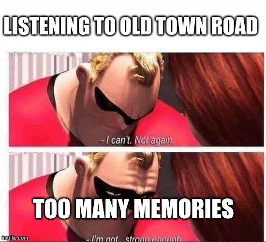 Mr Incredible Not Strong Enough | LISTENING TO OLD TOWN ROAD; TOO MANY MEMORIES | image tagged in mr incredible not strong enough | made w/ Imgflip meme maker