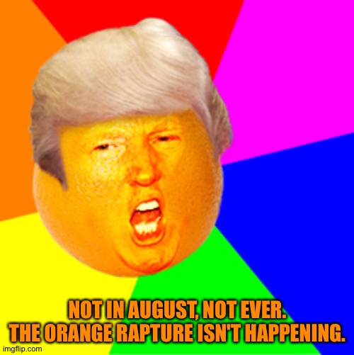 Annoying Orange Trump Drumpf | NOT IN AUGUST, NOT EVER.
THE ORANGE RAPTURE ISN'T HAPPENING. | image tagged in annoying orange trump drumpf | made w/ Imgflip meme maker