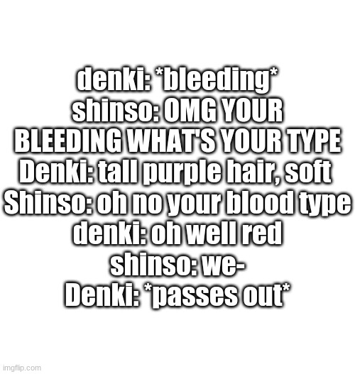 Just plain white | denki: *bleeding*
shinso: OMG YOUR BLEEDING WHAT'S YOUR TYPE
Denki: tall purple hair, soft 
Shinso: oh no your blood type
denki: oh well red
shinso: we-
Denki: *passes out* | image tagged in just plain white | made w/ Imgflip meme maker