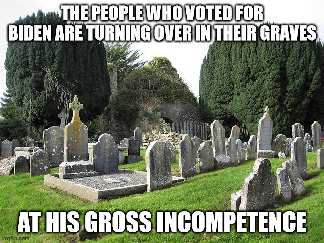 Biden Incompetence | THE PEOPLE WHO VOTED FOR BIDEN ARE TURNING OVER IN THEIR GRAVES; AT HIS GROSS INCOMPETENCE | image tagged in biden incompetence | made w/ Imgflip meme maker