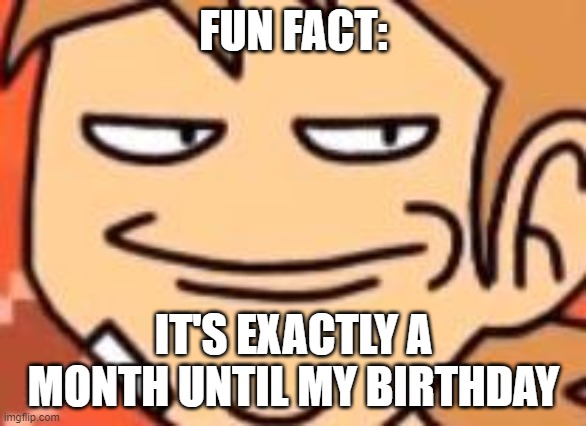 nice | FUN FACT:; IT'S EXACTLY A MONTH UNTIL MY BIRTHDAY | image tagged in smug tord | made w/ Imgflip meme maker