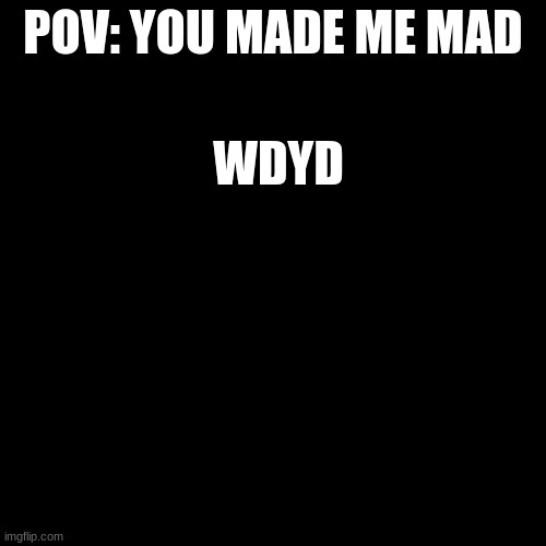 Blank Transparent Square Meme | POV: YOU MADE ME MAD; WDYD | image tagged in memes,blank transparent square | made w/ Imgflip meme maker