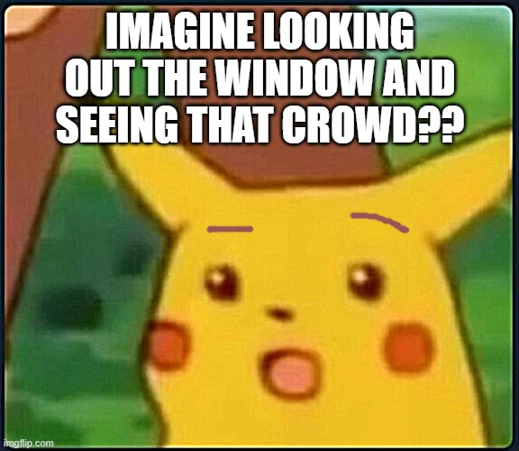 Surprised Pikachu | IMAGINE LOOKING OUT THE WINDOW AND SEEING THAT CROWD?? | image tagged in surprised pikachu | made w/ Imgflip meme maker