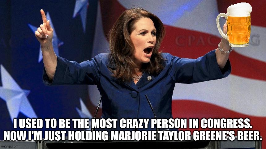 That takes some real crazy. | I USED TO BE THE MOST CRAZY PERSON IN CONGRESS.
NOW I'M JUST HOLDING MARJORIE TAYLOR GREENE'S BEER. | image tagged in representative michele bachmann - bat shit crazy | made w/ Imgflip meme maker