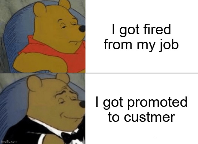 Tuxedo Winnie The Pooh Meme | I got fired from my job; I got promoted to custmer | image tagged in memes,tuxedo winnie the pooh | made w/ Imgflip meme maker