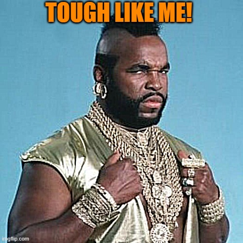 Mr T | TOUGH LIKE ME! | image tagged in mr t | made w/ Imgflip meme maker