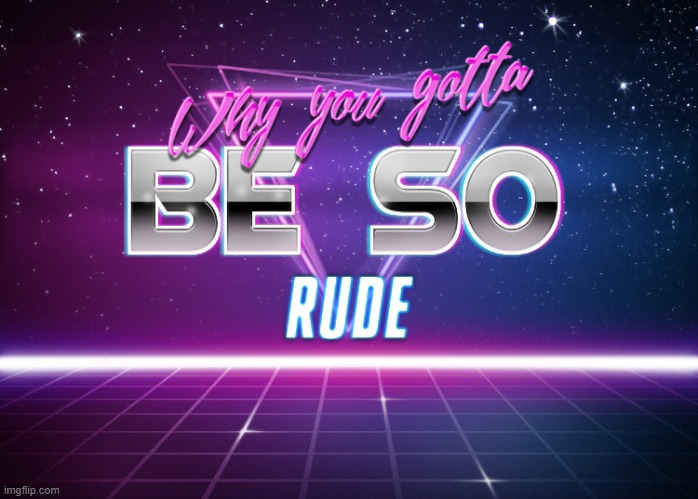 Why you gotta be so rude | image tagged in why you gotta be so rude | made w/ Imgflip meme maker