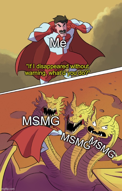 Think Ghidorah think | Me; “If I disappeared without warning, what’d you do?”; MSMG; MSMG; MSMG | image tagged in think ghidorah think | made w/ Imgflip meme maker