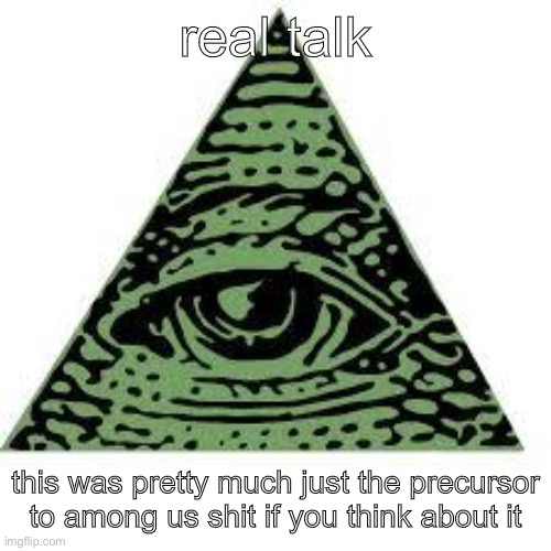 lets be real | real talk; this was pretty much just the precursor to among us shit if you think about it | image tagged in illuminati confirmed,tbh,true,fact | made w/ Imgflip meme maker