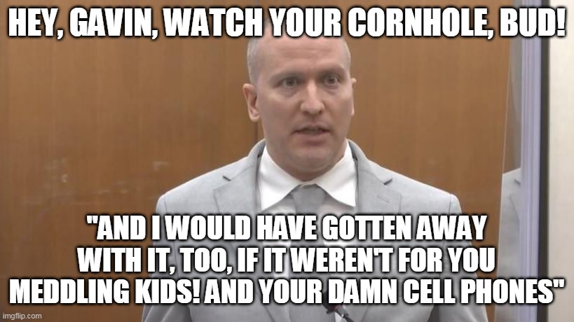 Hey, Gavin, watch your cornhole, bud! | HEY, GAVIN, WATCH YOUR CORNHOLE, BUD! "AND I WOULD HAVE GOTTEN AWAY WITH IT, TOO, IF IT WEREN'T FOR YOU MEDDLING KIDS! AND YOUR DAMN CELL PHONES" | image tagged in woody harrelson as gavin chauvin | made w/ Imgflip meme maker