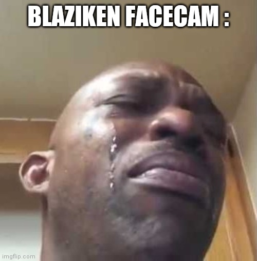 Crying Black Guy | BLAZIKEN FACECAM : | image tagged in crying black guy | made w/ Imgflip meme maker