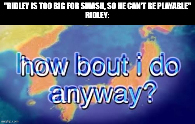 How bout i do anyway | "RIDLEY IS TOO BIG FOR SMASH, SO HE CAN'T BE PLAYABLE"
RIDLEY: | image tagged in how bout i do anyway,samus,metroid | made w/ Imgflip meme maker