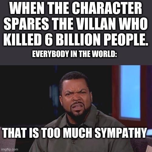 I know its a kid show but still | WHEN THE CHARACTER SPARES THE VILLAN WHO KILLED 6 BILLION PEOPLE. EVERYBODY IN THE WORLD:; THAT IS TOO MUCH SYMPATHY | image tagged in really ice cube | made w/ Imgflip meme maker