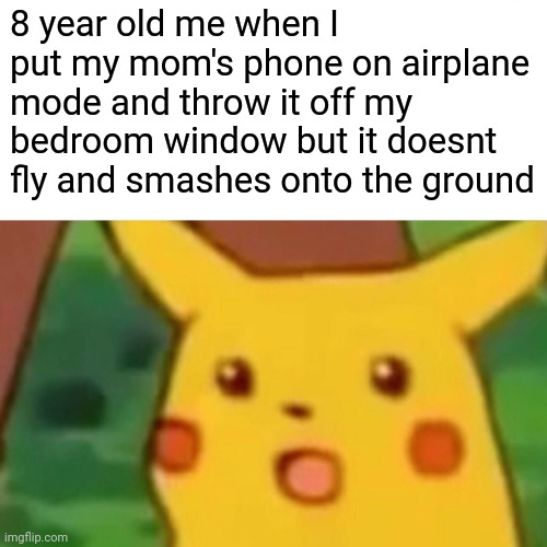 I had this idea but didn't know what meme format to use and accidentally clicked this one | 8 year old me when I put my mom's phone on airplane mode and throw it off my bedroom window but it doesnt fly and smashes onto the ground | image tagged in memes,surprised pikachu | made w/ Imgflip meme maker
