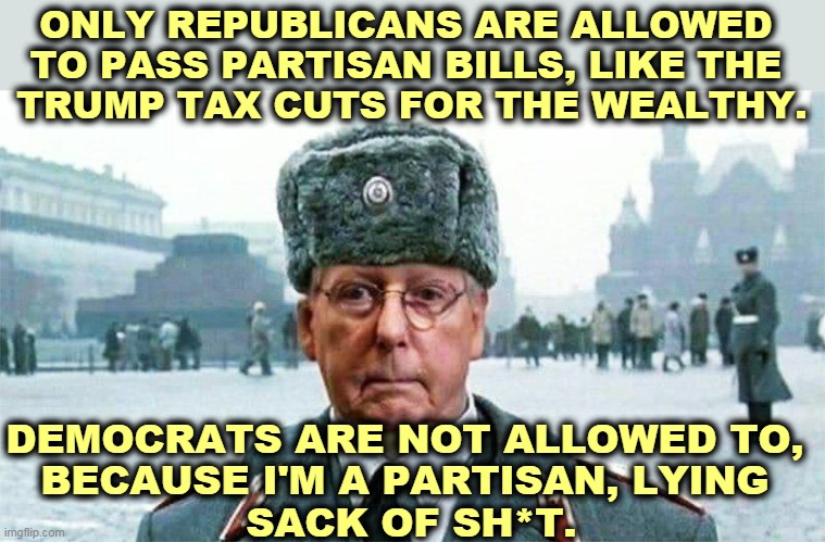 What the American people might want never crosses the mind of a Republican politician. | ONLY REPUBLICANS ARE ALLOWED 
TO PASS PARTISAN BILLS, LIKE THE 
TRUMP TAX CUTS FOR THE WEALTHY. DEMOCRATS ARE NOT ALLOWED TO, 
BECAUSE I'M A PARTISAN, LYING 
SACK OF SH*T. | image tagged in moscow mitch,republicans,hypocrites | made w/ Imgflip meme maker