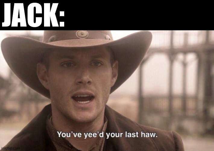 You've Yee'd Your Last Haw | JACK: | image tagged in you've yee'd your last haw | made w/ Imgflip meme maker