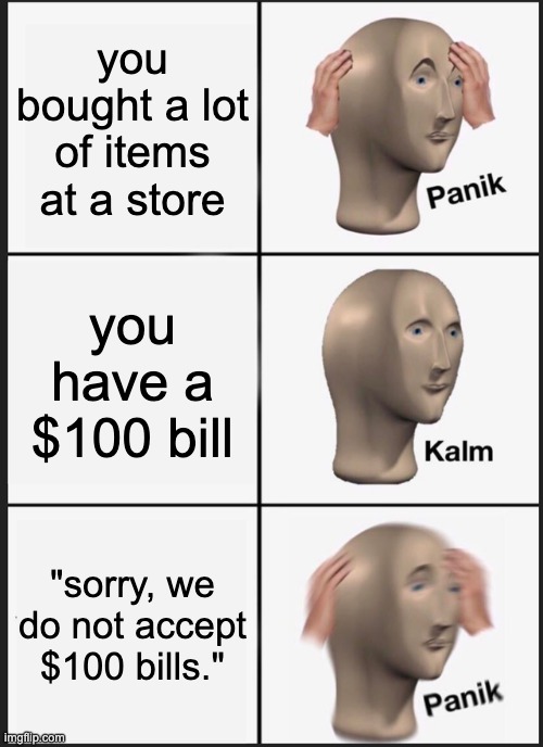 this is so true yet funny | you bought a lot of items at a store; you have a $100 bill; "sorry, we do not accept $100 bills." | image tagged in memes,panik kalm panik | made w/ Imgflip meme maker