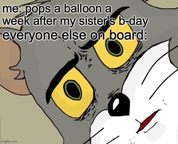 uh.....oh.... | me: pops a balloon a week after my sister's b-day; everyone else on board: | image tagged in memes,unsettled tom,balloon,good memes,funny memes,best memes | made w/ Imgflip meme maker