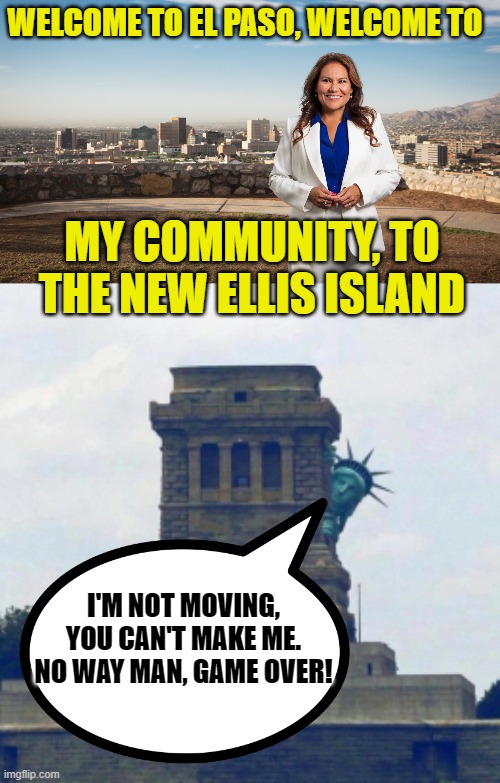 Anyone who's family came through the real Ellis Island should be offended by her comment. | WELCOME TO EL PASO, WELCOME TO; MY COMMUNITY, TO THE NEW ELLIS ISLAND; I'M NOT MOVING, YOU CAN'T MAKE ME. NO WAY MAN, GAME OVER! | image tagged in veronica escobar,statue of liberty hiding,illegal immigration | made w/ Imgflip meme maker