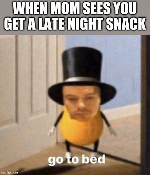 do you get it | WHEN MOM SEES YOU GET A LATE NIGHT SNACK | image tagged in go to bed | made w/ Imgflip meme maker