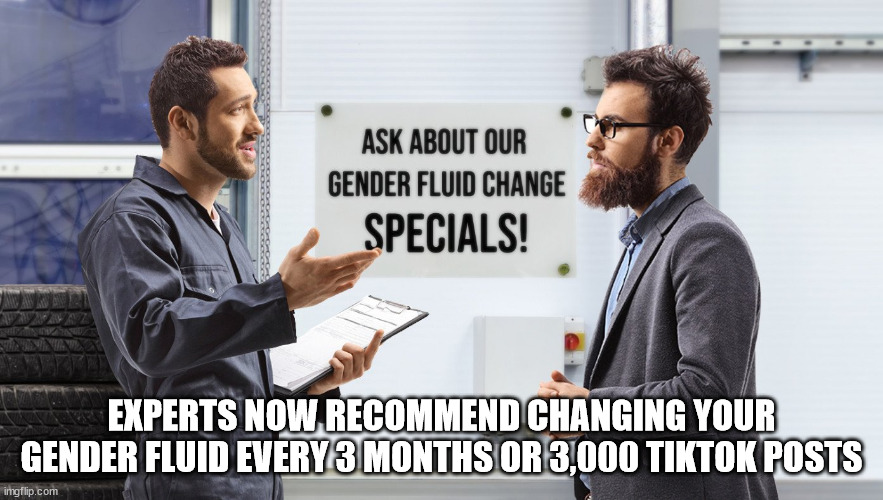  EXPERTS NOW RECOMMEND CHANGING YOUR GENDER FLUID EVERY 3 MONTHS OR 3,000 TIKTOK POSTS | image tagged in gender identity | made w/ Imgflip meme maker
