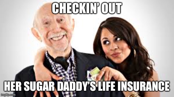 Sugar babies be like | CHECKIN’ OUT; HER SUGAR DADDY’S LIFE INSURANCE | image tagged in sugar daddy,gold digger,sugar baby | made w/ Imgflip meme maker