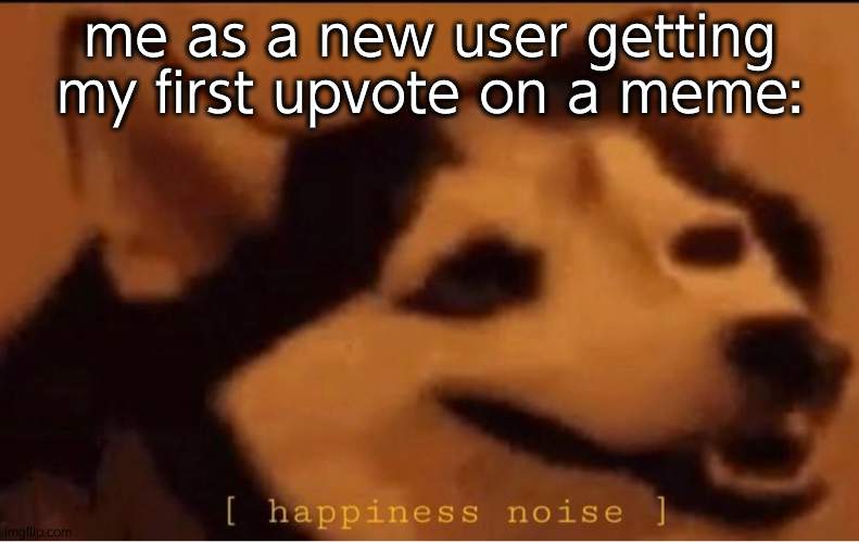 happines noise | me as a new user getting my first upvote on a meme: | made w/ Imgflip meme maker