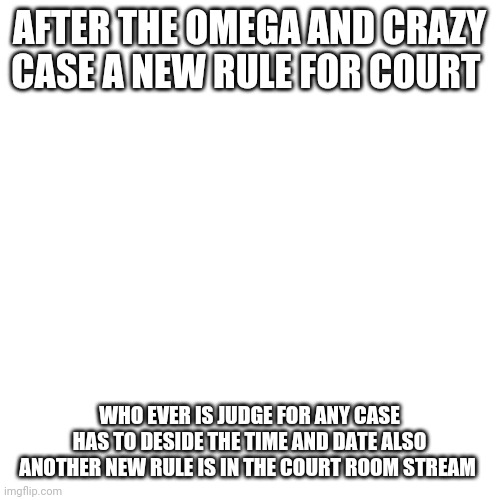 Blank Transparent Square | AFTER THE OMEGA AND CRAZY CASE A NEW RULE FOR COURT; WHO EVER IS JUDGE FOR ANY CASE HAS TO DESIDE THE TIME AND DATE ALSO ANOTHER NEW RULE IS IN THE COURT ROOM STREAM | image tagged in memes,blank transparent square | made w/ Imgflip meme maker