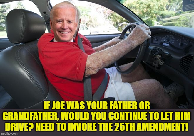 Old driver | IF JOE WAS YOUR FATHER OR GRANDFATHER, WOULD YOU CONTINUE TO LET HIM DRIVE? NEED TO INVOKE THE 25TH AMENDMENT! | image tagged in old driver | made w/ Imgflip meme maker
