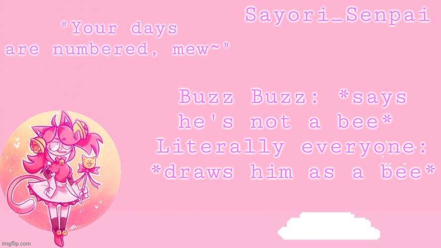 Sayori's Mew Mew temp | Buzz Buzz: *says he's not a bee* 
Literally everyone: *draws him as a bee* | image tagged in sayori's mew mew temp | made w/ Imgflip meme maker