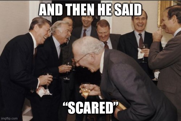 Laughing Men In Suits | AND THEN HE SAID; “SCARED” | image tagged in memes,laughing men in suits | made w/ Imgflip meme maker