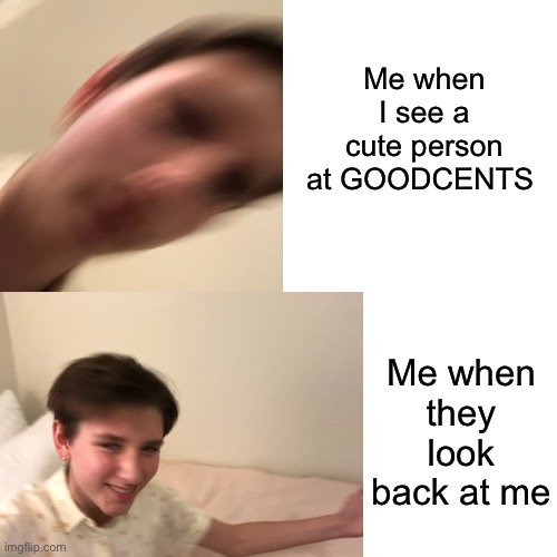 Me when I see a cute person at GOODCENTS; Me when they look back at me | image tagged in goodcents | made w/ Imgflip meme maker