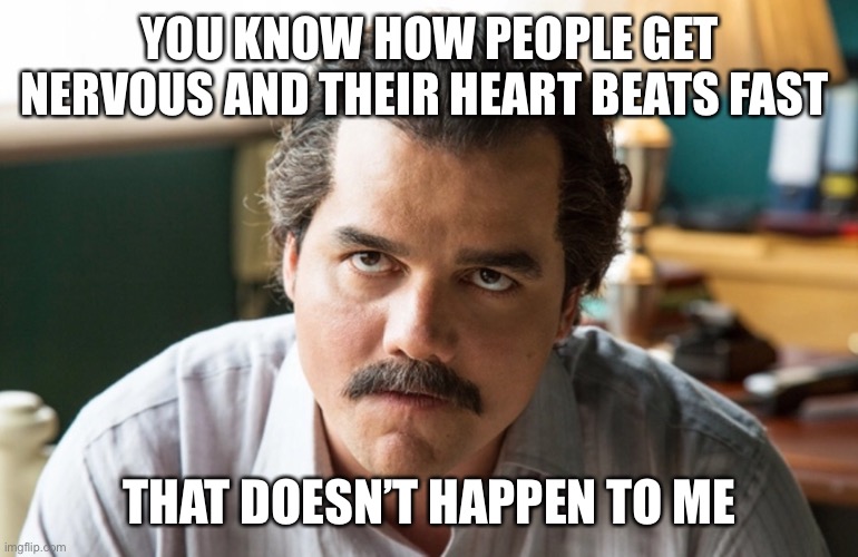 Unsettled Escobar | YOU KNOW HOW PEOPLE GET NERVOUS AND THEIR HEART BEATS FAST; THAT DOESN’T HAPPEN TO ME | image tagged in unsettled escobar | made w/ Imgflip meme maker